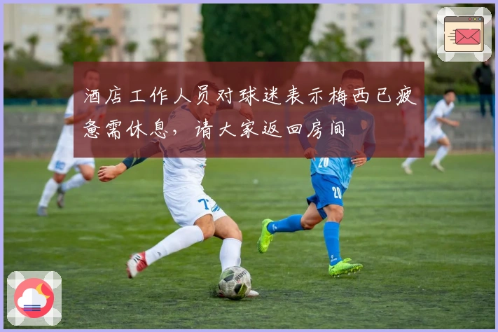 酒店工作人员对球迷表示梅西已疲惫需休息，请大家返回房间