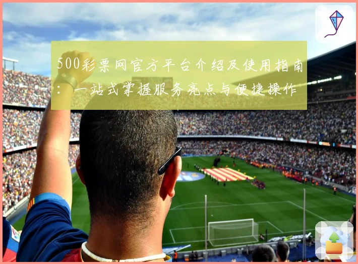500彩票网官方平台介绍及使用指南：一站式掌握服务亮点与便捷操作流程