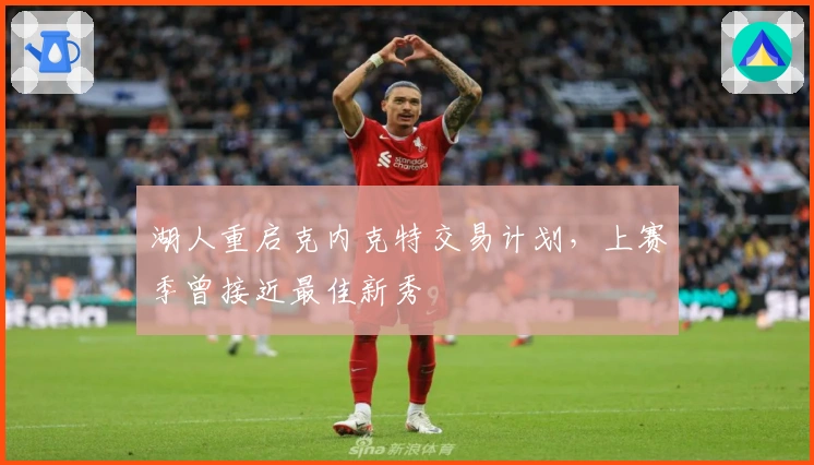 湖人重启克内克特交易计划，上赛季曾接近最佳新秀