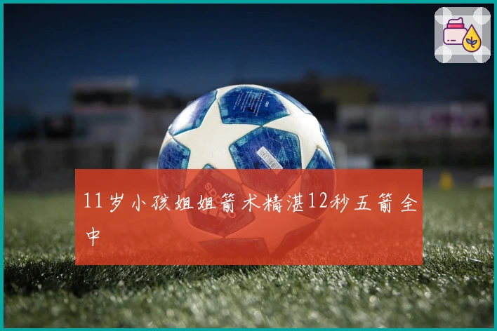 11岁小孩姐姐箭术精湛12秒五箭全中