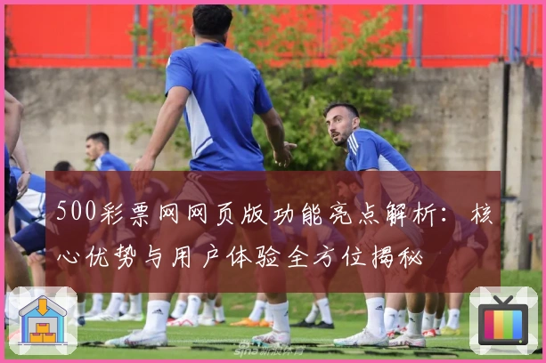 500彩票网网页版功能亮点解析：核心优势与用户体验全方位揭秘