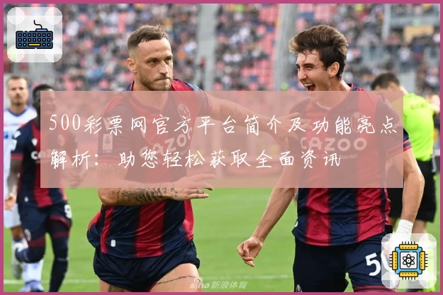 500彩票网官方平台简介及功能亮点解析：助您轻松获取全面资讯