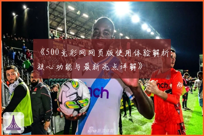 《500竞彩网网页版使用体验解析：核心功能与最新亮点详解》