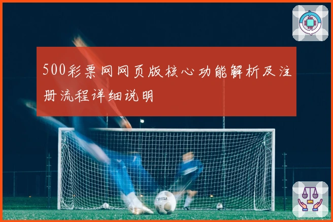 500彩票网网页版核心功能解析及注册流程详细说明