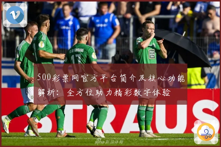 500彩票网官方平台简介及核心功能解析：全方位助力精彩数字体验