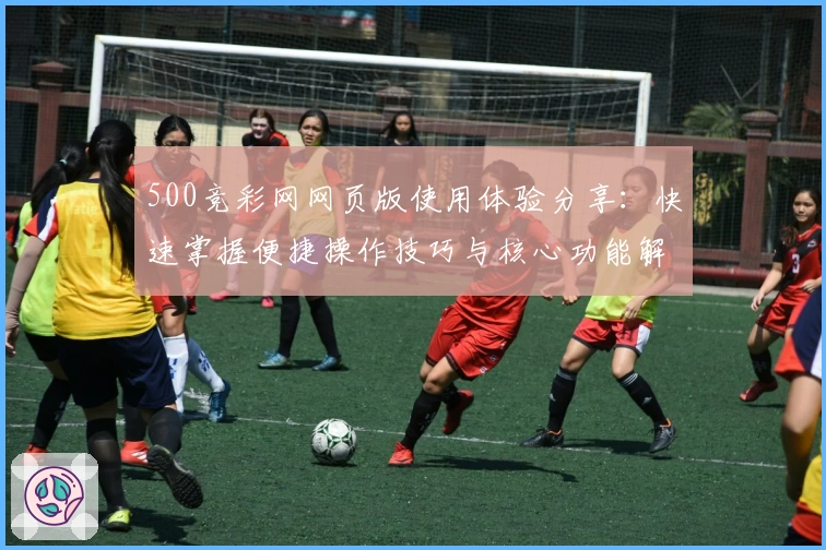 500竞彩网网页版使用体验分享：快速掌握便捷操作技巧与核心功能解析