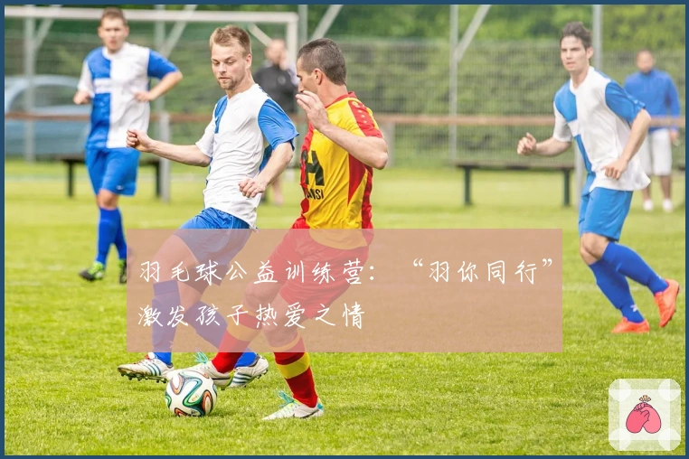 羽毛球公益训练营：“羽你同行”激发孩子热爱之情