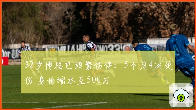 32岁博格巴频繁伤停：5个月4次受伤 身价缩水至500万