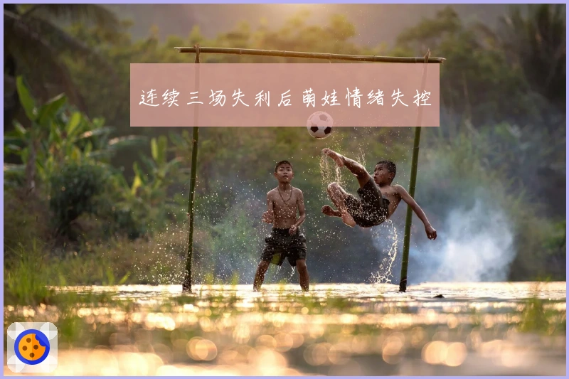 连续三场失利后萌娃情绪失控
