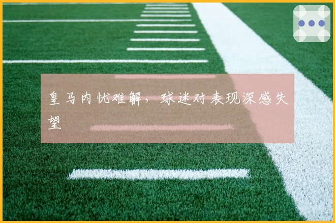 皇马内忧难解，球迷对表现深感失望