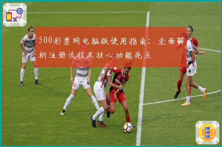 500彩票网电脑版使用指南：全面解析注册流程及核心功能亮点