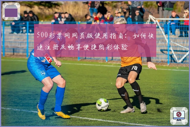 500彩票网网页版使用指南：如何快速注册及畅享便捷购彩体验