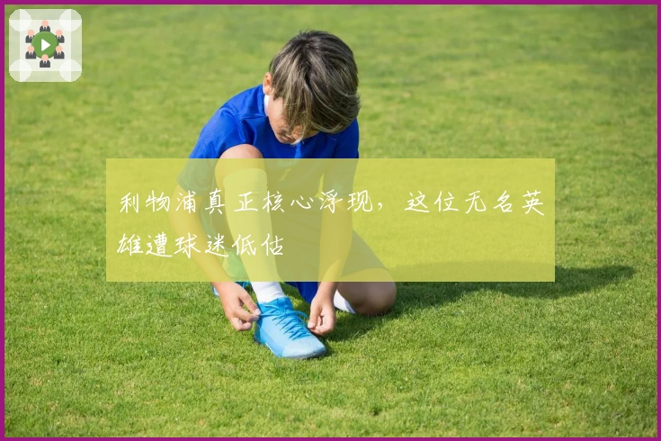 利物浦真正核心浮现，这位无名英雄遭球迷低估