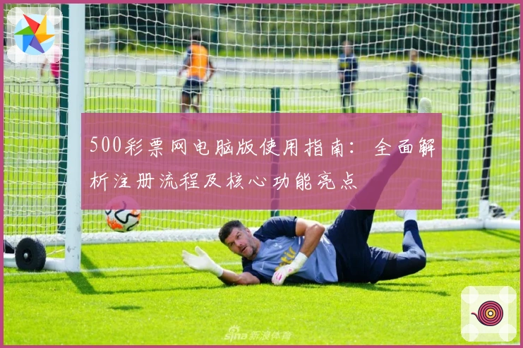 500彩票网电脑版使用指南:全面解析注册流程及核心功能亮点