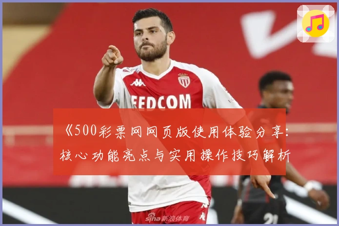 《500彩票网网页版使用体验分享：核心功能亮点与实用操作技巧解析》