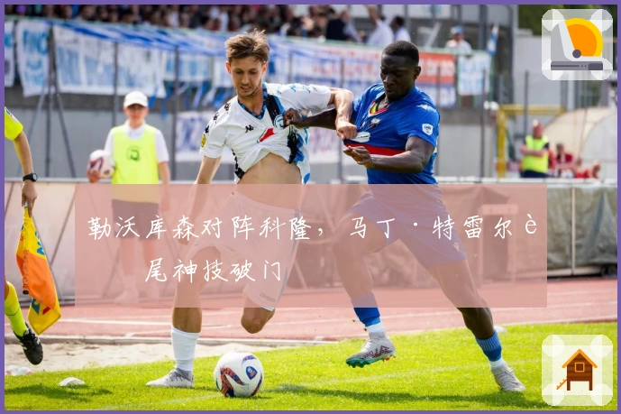 勒沃库森对阵科隆，马丁·特雷尔蝎尾神技破门