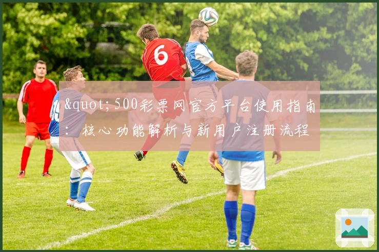 "500彩票网官方平台使用指南：核心功能解析与新用户注册流程说明"