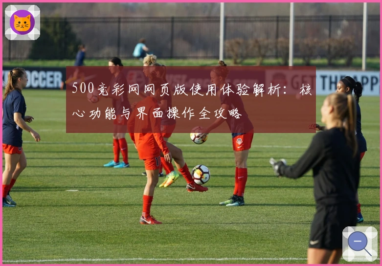 500竞彩网网页版使用体验解析：核心功能与界面操作全攻略