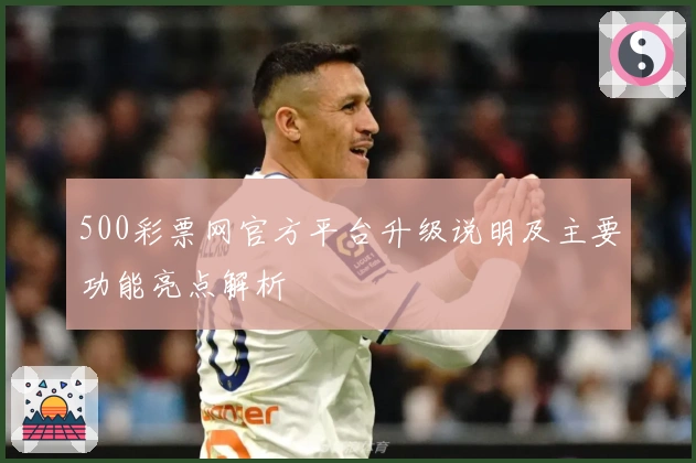 500彩票网官方平台升级说明及主要功能亮点解析
