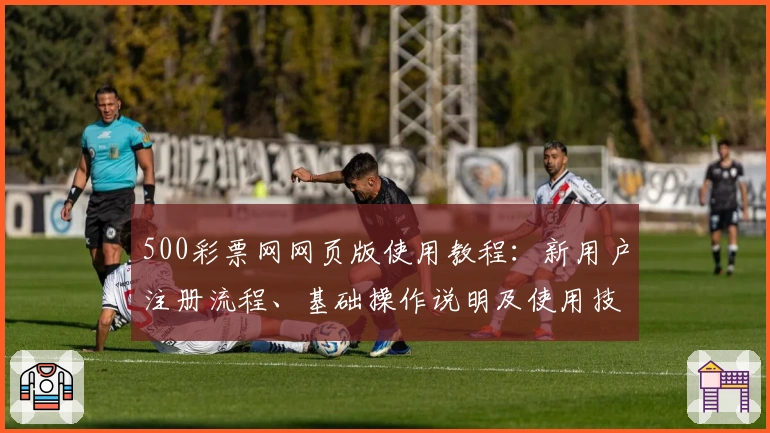 500彩票网网页版使用教程：新用户注册流程、基础操作说明及使用技巧分享