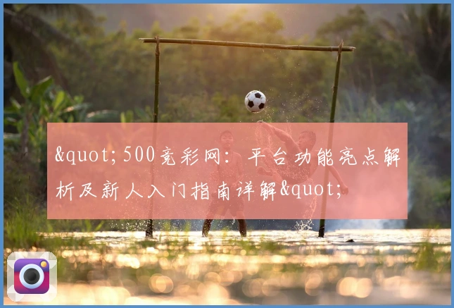 "500竞彩网：平台功能亮点解析及新人入门指南详解"