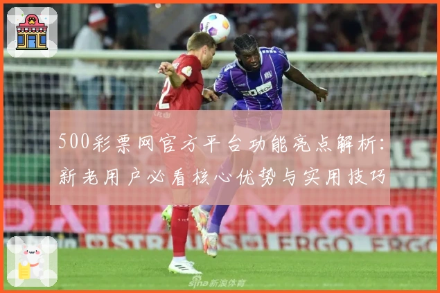 500彩票网官方平台功能亮点解析：新老用户必看核心优势与实用技巧分享