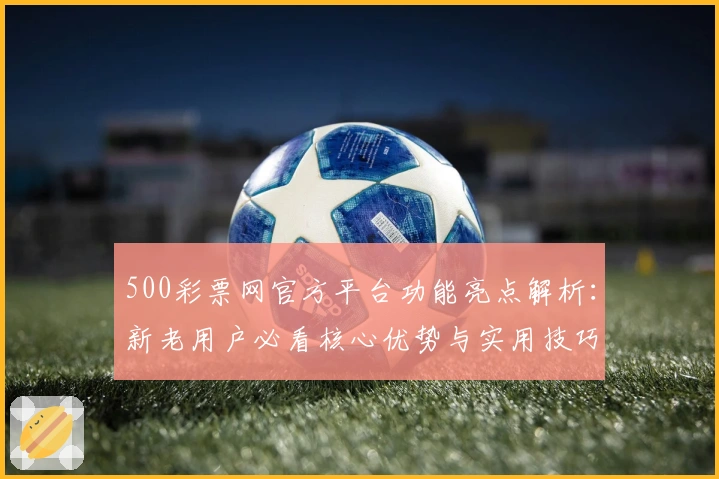 500彩票网官方平台功能亮点解析：新老用户必看核心优势与实用技巧分享