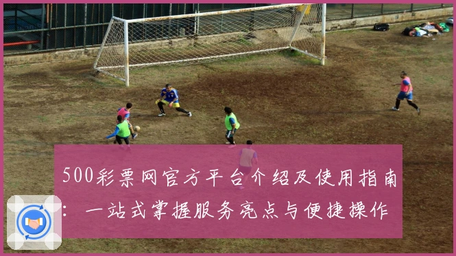 500彩票网官方平台介绍及使用指南:一站式掌握服务亮点与便捷操作流程