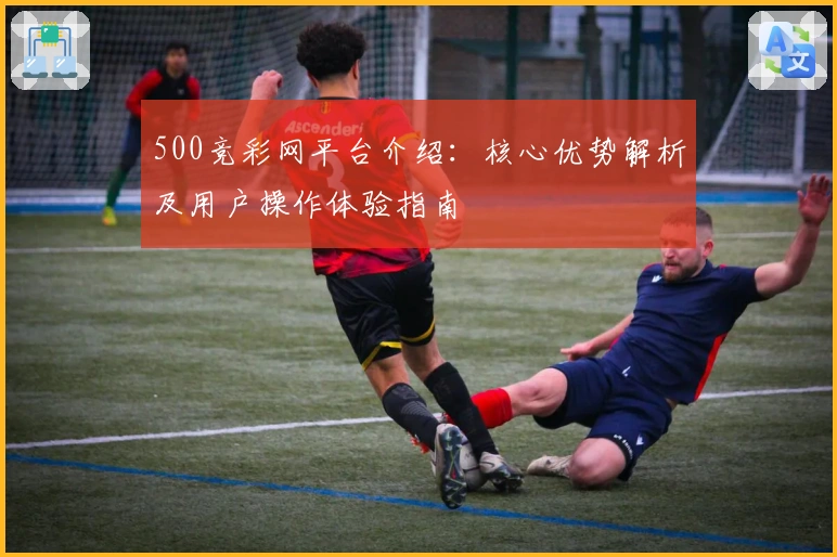 500竞彩网平台介绍：核心优势解析及用户操作体验指南
