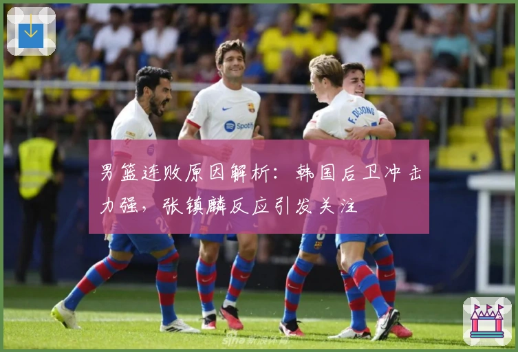 男篮连败原因解析：韩国后卫冲击力强，张镇麟反应引发关注