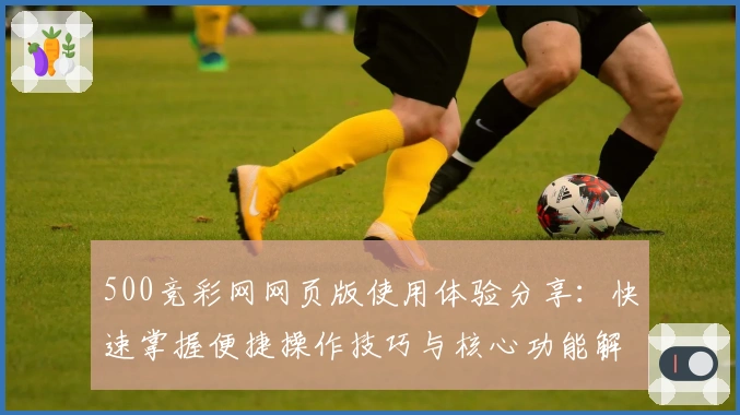 500竞彩网网页版使用体验分享：快速掌握便捷操作技巧与核心功能解析