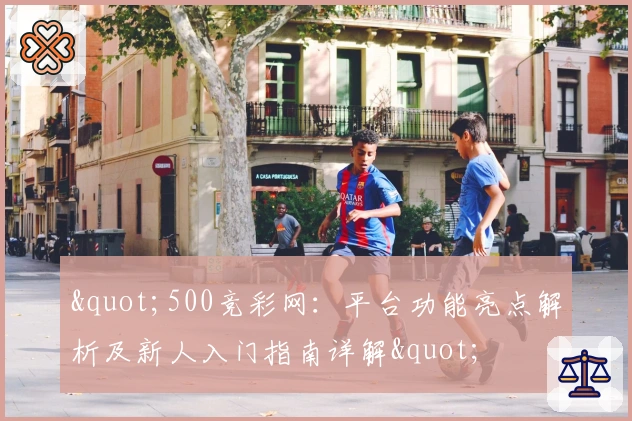 "500竞彩网:平台功能亮点解析及新人入门指南详解"