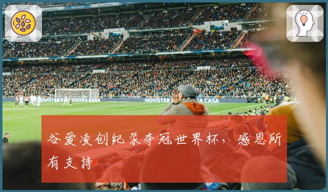 谷爱凌创纪录夺冠世界杯，感恩所有支持