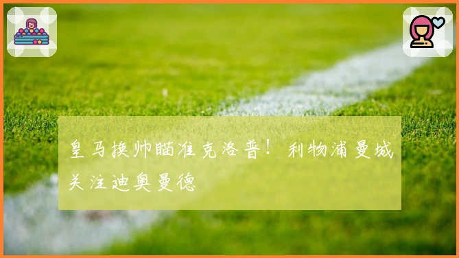 皇马换帅瞄准克洛普！利物浦曼城关注迪奥曼德