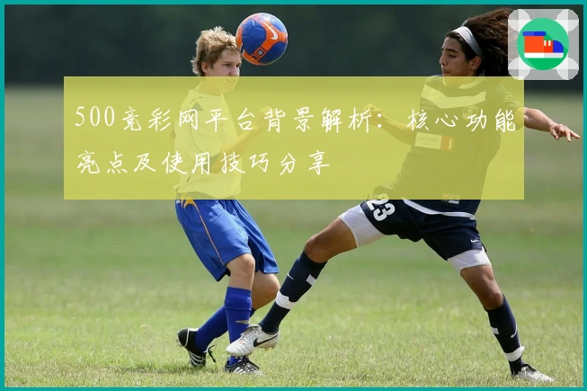 500竞彩网平台背景解析:核心功能亮点及使用技巧分享