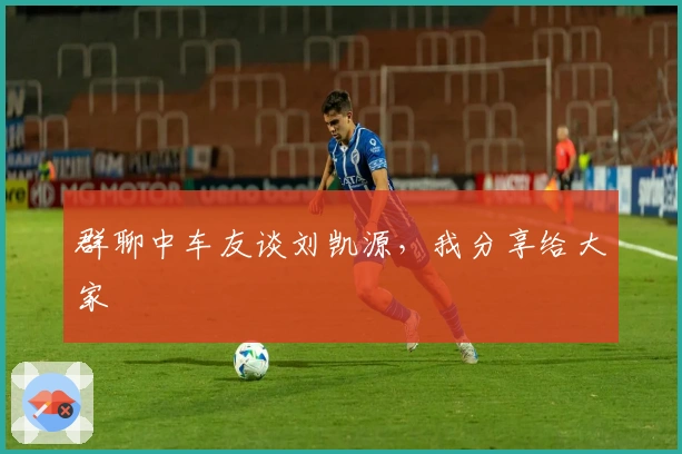 群聊中车友谈刘凯源，我分享给大家