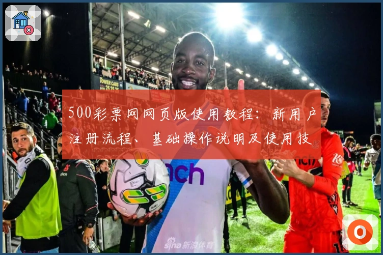 500彩票网网页版使用教程：新用户注册流程、基础操作说明及使用技巧分享