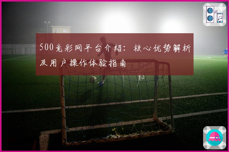 500竞彩网平台介绍：核心优势解析及用户操作体验指南