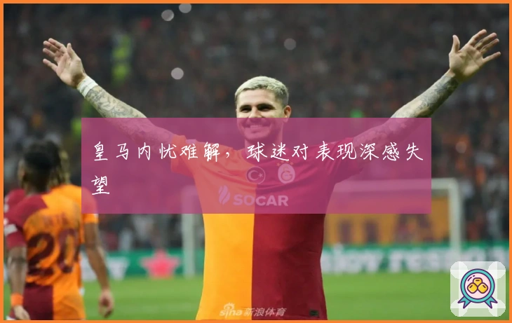 皇马内忧难解，球迷对表现深感失望
