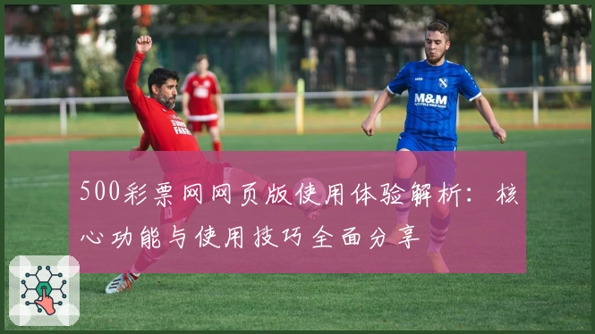 500彩票网网页版使用体验解析:核心功能与使用技巧全面分享