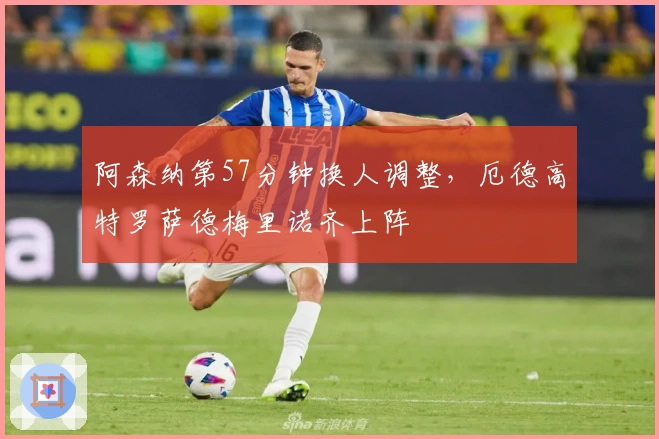 阿森纳第57分钟换人调整，厄德高特罗萨德梅里诺齐上阵