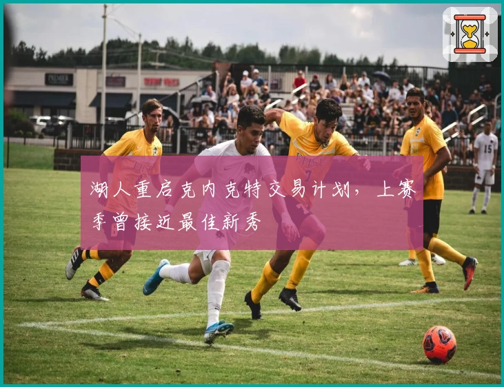 湖人重启克内克特交易计划，上赛季曾接近最佳新秀