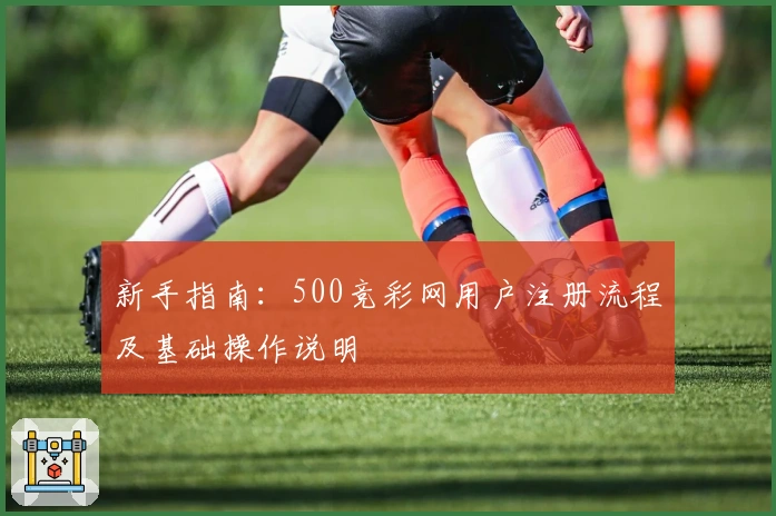 新手指南：500竞彩网用户注册流程及基础操作说明