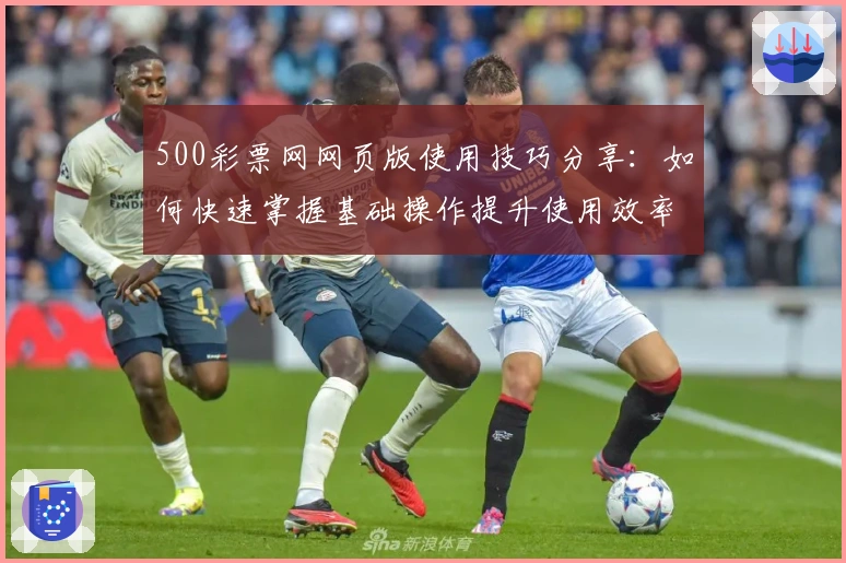 500彩票网网页版使用技巧分享：如何快速掌握基础操作提升使用效率