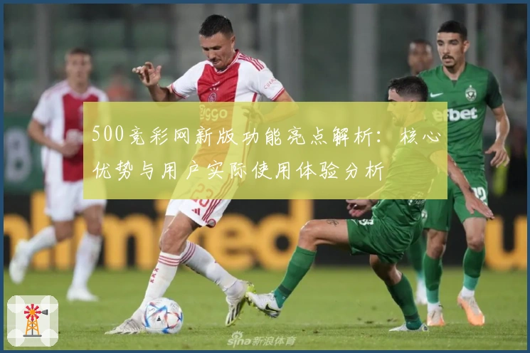 500竞彩网新版功能亮点解析：核心优势与用户实际使用体验分析