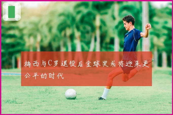 梅西与C罗退役后金球奖或将迎来更公平的时代