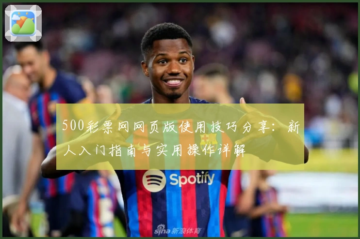 500彩票网网页版使用技巧分享：新人入门指南与实用操作详解