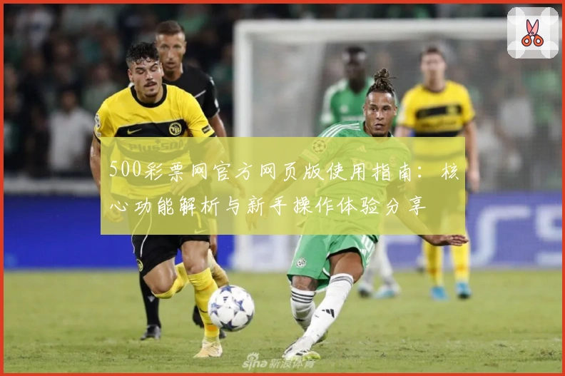 500彩票网官方网页版使用指南：核心功能解析与新手操作体验分享