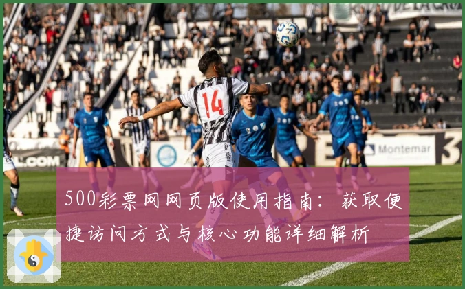500彩票网网页版使用指南:获取便捷访问方式与核心功能详细解析