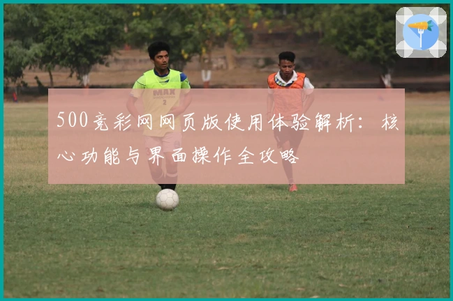 500竞彩网网页版使用体验解析：核心功能与界面操作全攻略